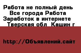 Работа не полный день - Все города Работа » Заработок в интернете   . Тверская обл.,Кашин г.